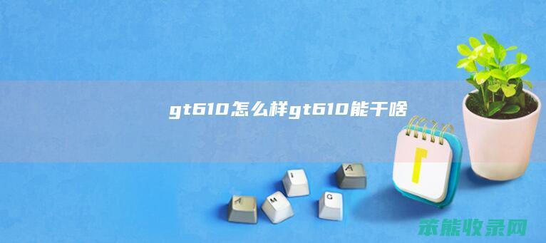 gt610怎么样（gt610能干啥）