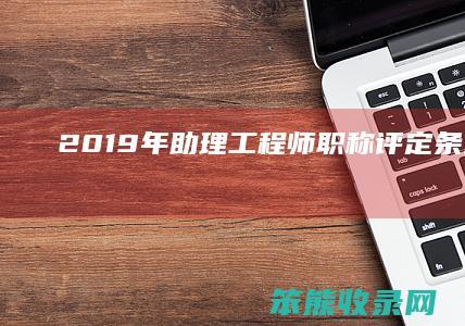 2019年助理工程师职称评定条件（2020年助理工程师职称条件）