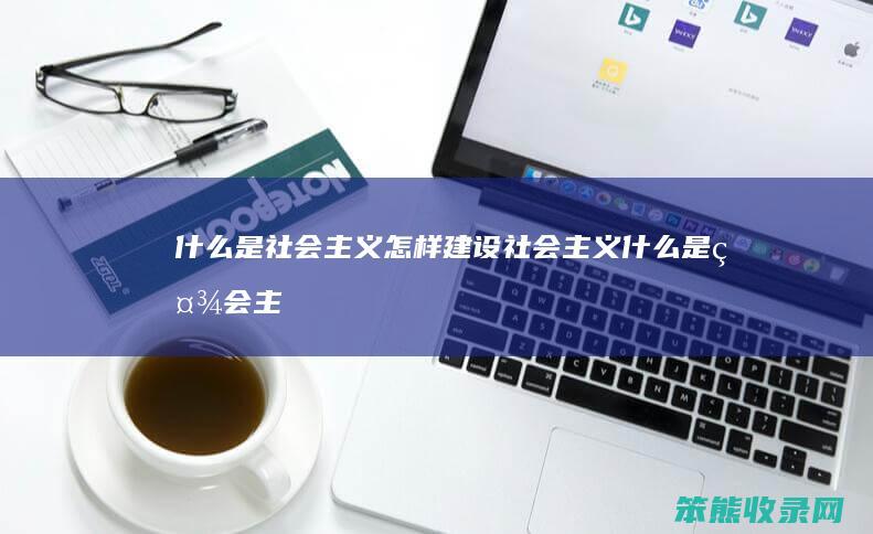 什么是社会主义怎样建设社会主义（什么是社会主义怎样建设社会主义）