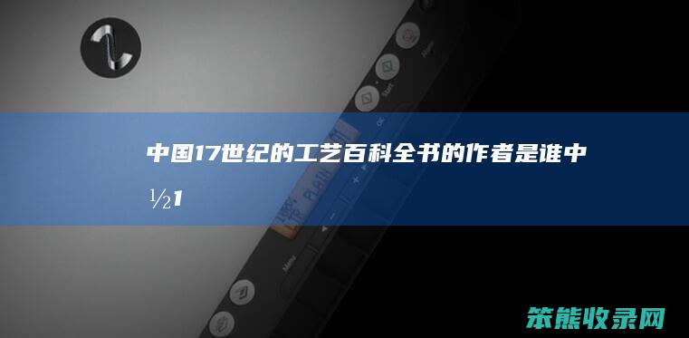 中国17世纪的工艺百科全书的作者是谁（中国17世纪的工艺百科全书是哪本书）