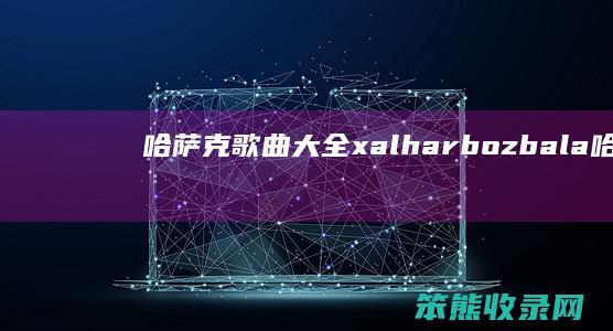 哈萨克歌曲大全xalhar（bozbala哈萨克歌曲大全）