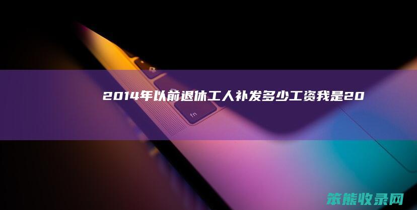 2014年以前退休工人补发多少工资（我是2014年退休,国家给补发养老金吗）