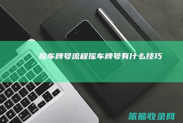 摇车牌号流程（摇车牌号有什么技巧）