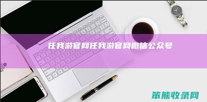 任我游官网（任我游官网微信公众号）