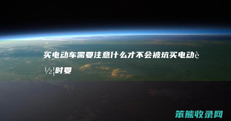 买电动车需要注意什么才不会被坑（买电动车时要注意什么问题）