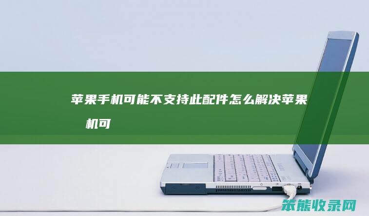 苹果手机可能不支持此配件怎么解决（苹果手机可能不支持此配件是什么情况）