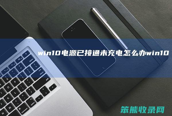 win10电源已接通未充电怎么办（win10电源已接通未充电正常吗）