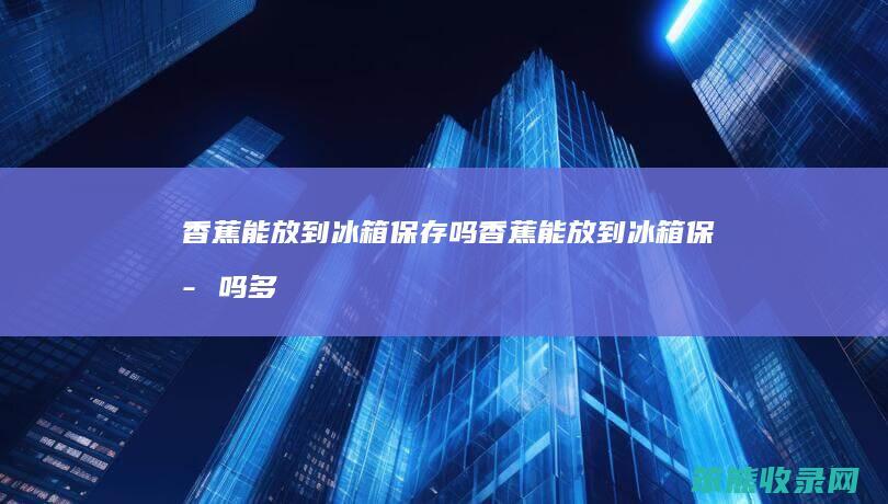 香蕉能放到冰箱保存吗（香蕉能放到冰箱保存吗多久）