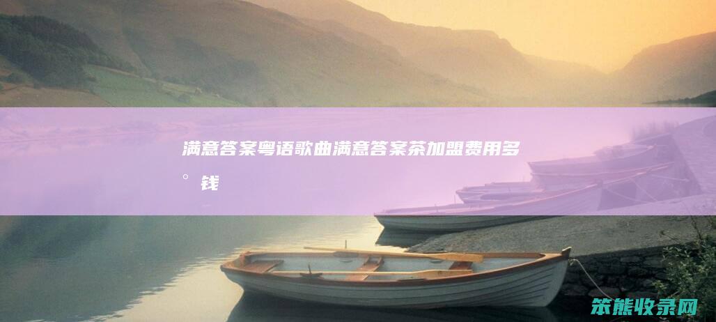 满意答案粤语歌曲（满意答案茶加盟费用多少钱）