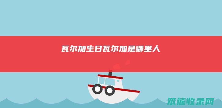 瓦尔加生日（瓦尔加是哪里人）