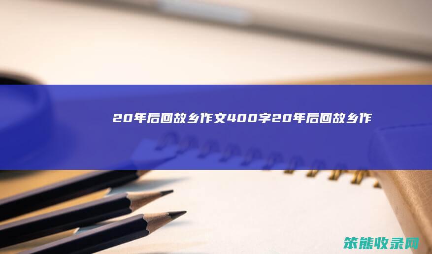 20年后回故乡作文400字（20年后回故乡作文300字）