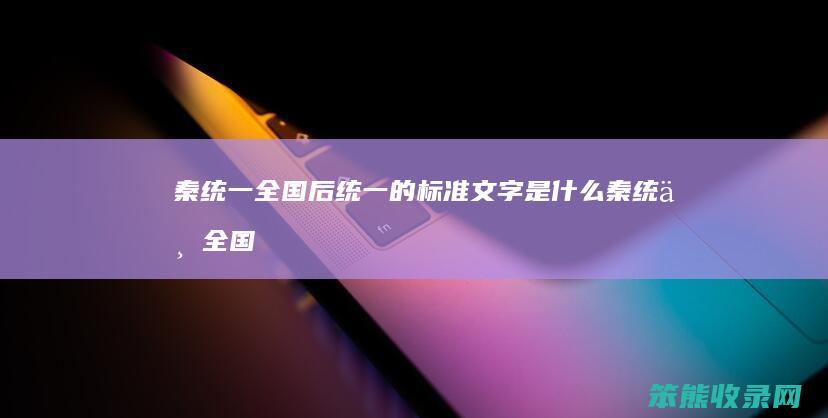 秦统一全国后统一的标准文字是什么（秦统一全国后统一的标准文字是什么）