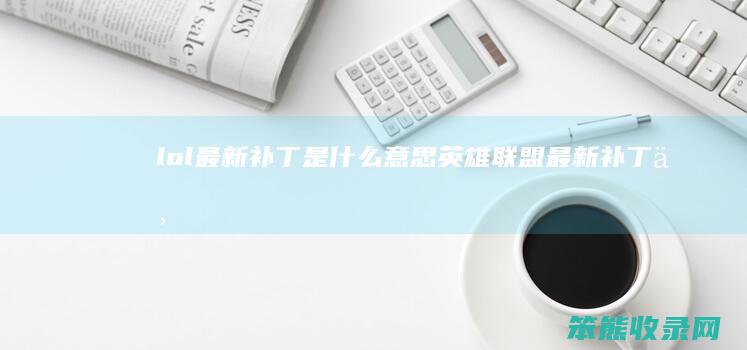 lol最新补丁是什么意思（英雄联盟最新补丁下载是什么意思）