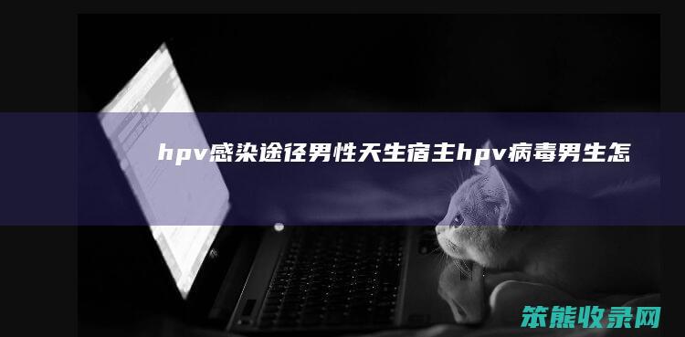 hpv感染途径男性天生宿主（hpv病毒男生怎么得）