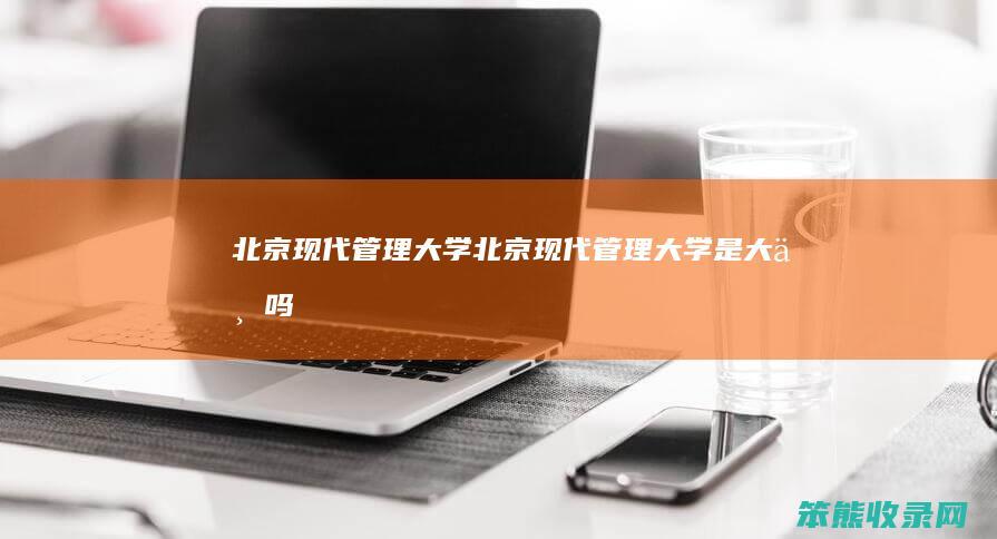 北京现代管理大学北京现代管理大学是大专吗