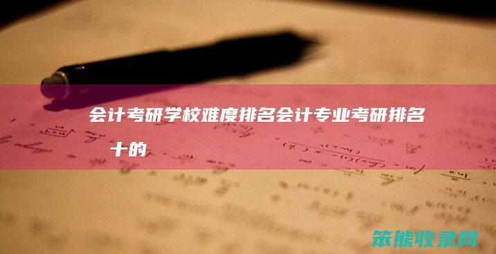 会计考研学校难度排名会计专业考研排名前十的
