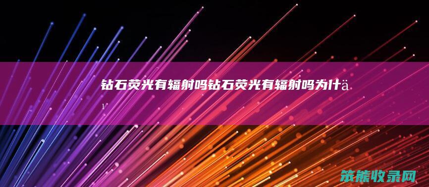 钻石荧光有辐射吗钻石荧光有辐射吗为什么