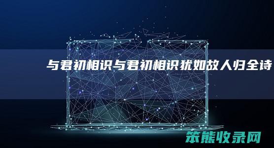 与君初相识与君初相识犹如故人归全诗