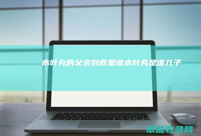 木叶丸的父亲是谁木叶丸是谁儿子