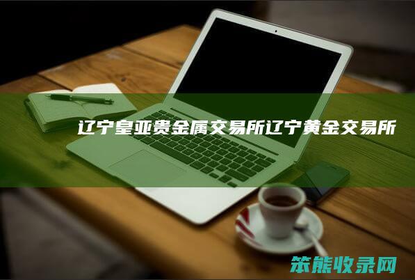 辽宁皇亚贵金属交易所辽宁黄金交易所