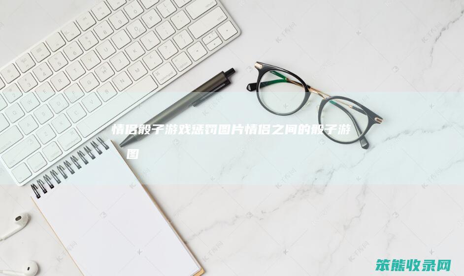 情侣骰子游戏惩罚图片情侣之间的骰子游戏图