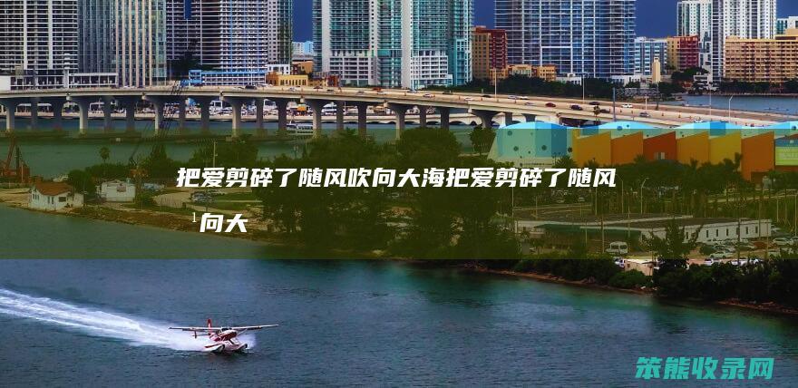 把爱剪碎了随风吹向大海把爱剪碎了随风吹向大