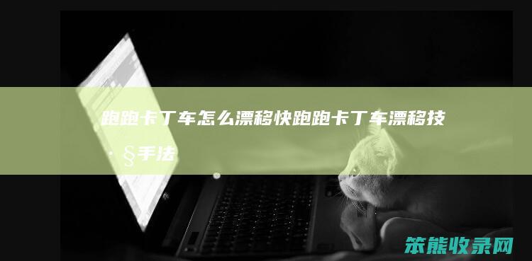 跑跑卡丁车漂移快跑跑卡丁车漂移技巧手法