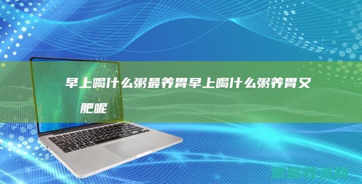 早上喝粥最养胃早上喝粥养胃又减肥呢