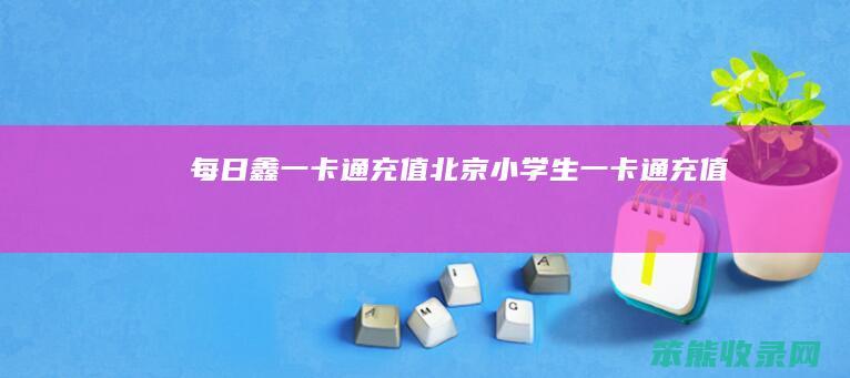 每日鑫一卡通充值北京小学生一卡通充值