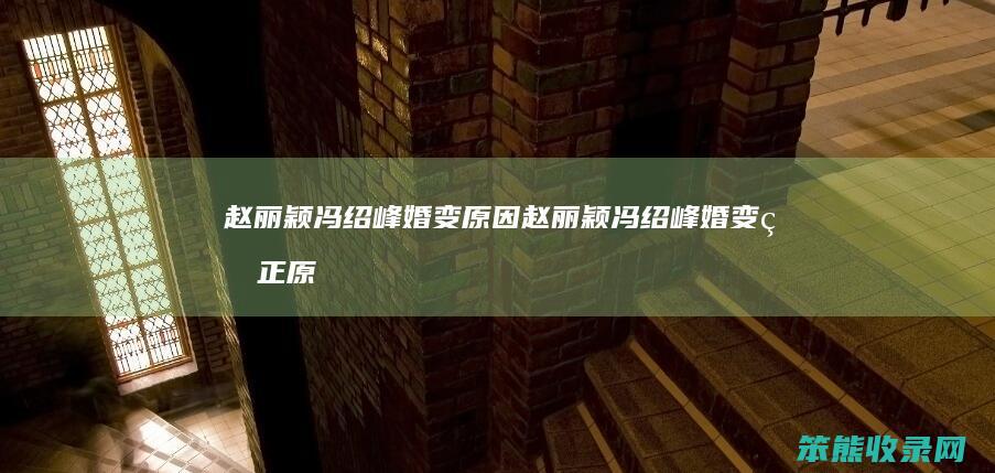 赵丽颖冯绍峰婚变原因赵丽颖冯绍峰婚变原
