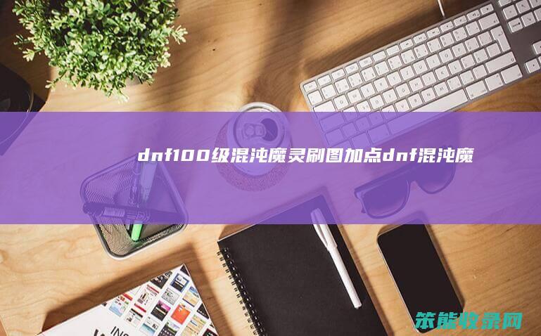 dnf100级混沌魔灵刷图加点dnf混沌魔