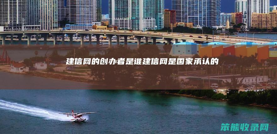 建信网的创办者是谁建信网是国家承认的吗