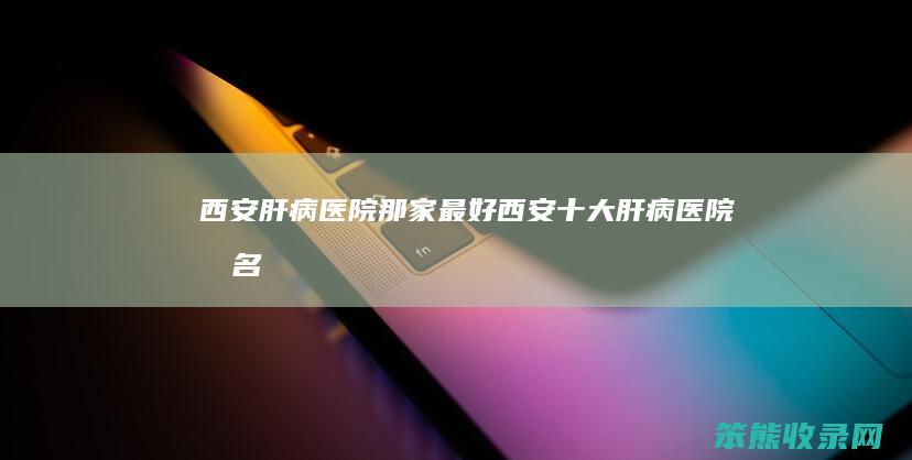 西安肝病医院那家西安肝病医院