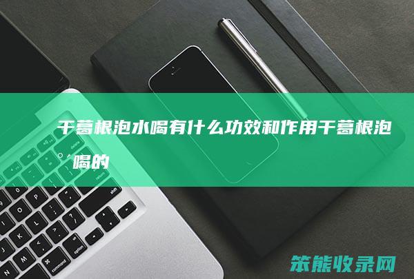 干葛根泡水喝有功效和作用干葛根泡水喝的