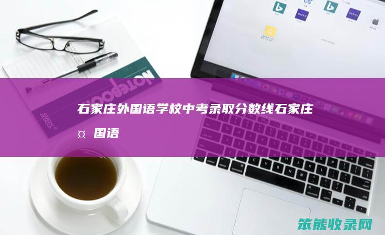 石家庄外国语学校中考录取分数线石家庄外国语