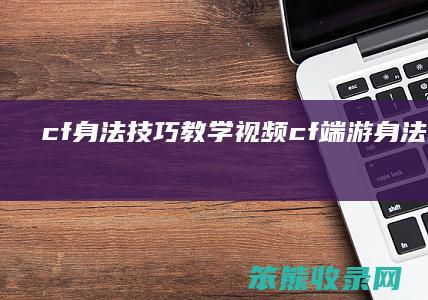 cf身法技巧教学视频cf端游身法教学视频