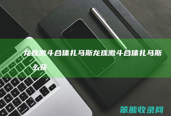 龙珠激斗合体扎马斯龙珠激斗合体扎马斯获
