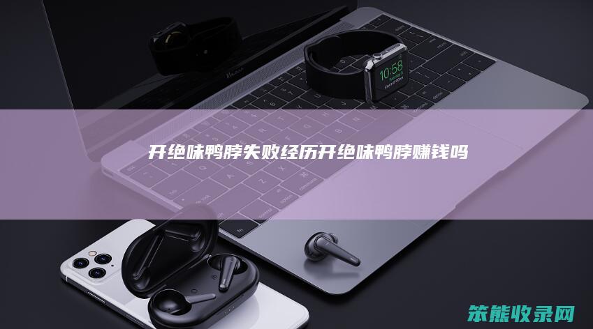 开绝味鸭脖失败经历开绝味鸭脖赚钱吗
