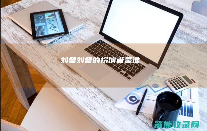 刘备刘备的扮演者是谁