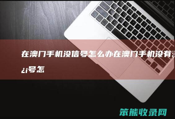 在澳门手机没信号办在澳门手机没有信号怎