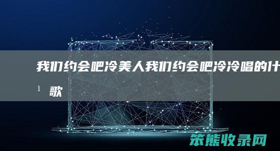 我们约会吧冷美人我们约会吧冷冷唱的什么歌