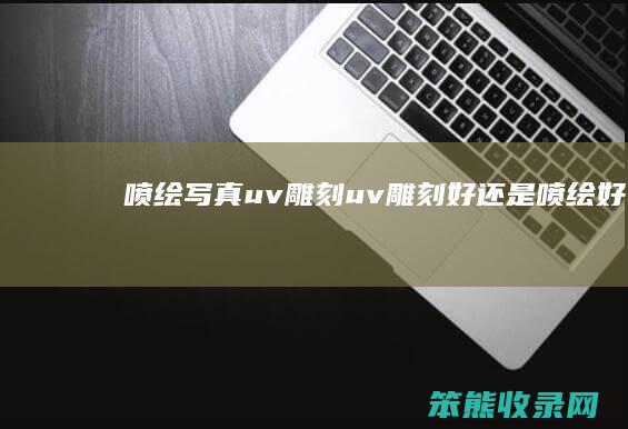 喷绘写真uv雕刻uv雕刻好还是喷绘好
