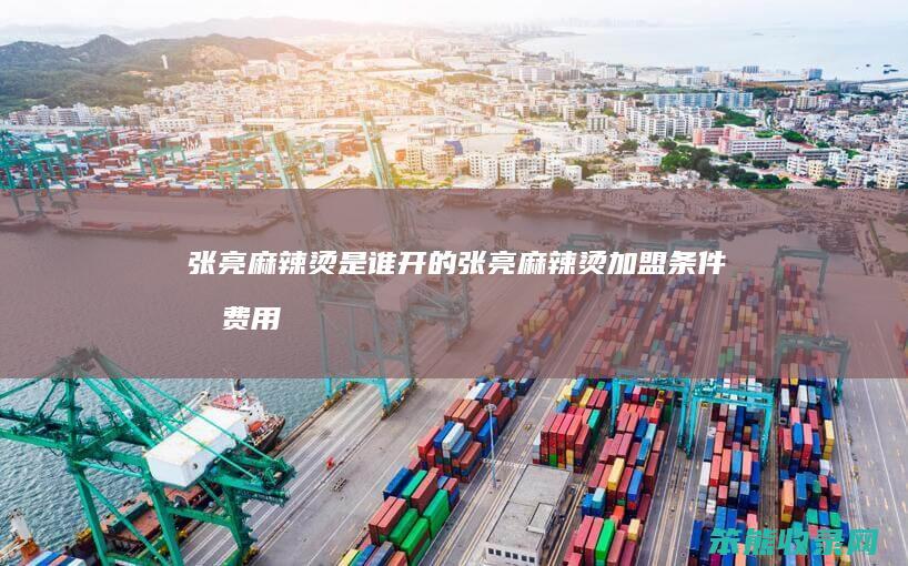 张亮麻辣烫是谁开的张亮麻辣烫加盟条件和费用