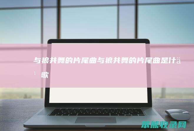 与狼共舞的片尾曲与狼共舞的片尾曲是歌