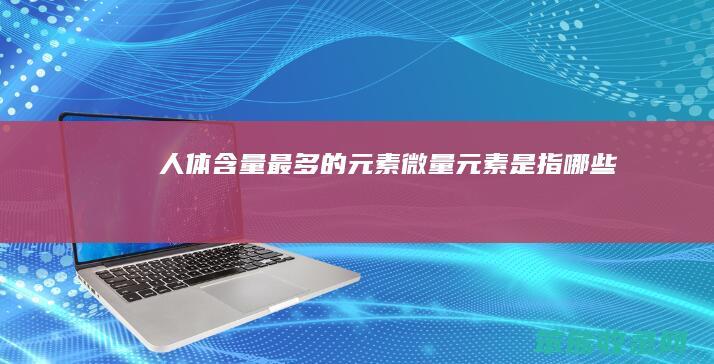 人体含量最多的元素微量元素是指