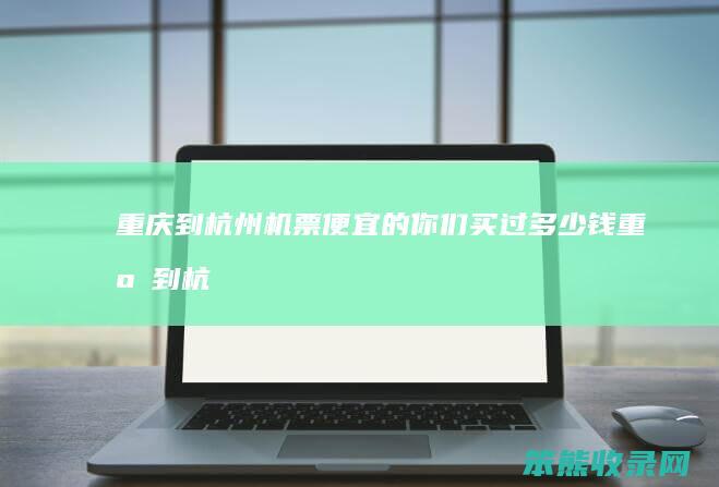 重庆到杭州机票便宜的你们买过钱重庆到杭