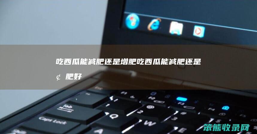 吃西瓜能减肥增肥吃西瓜能减肥增肥好