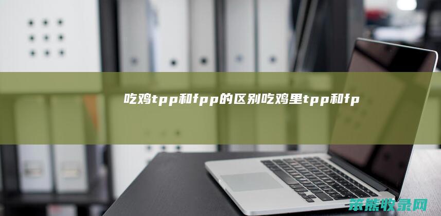 吃鸡tpp和fpp的吃鸡里tpp和fp