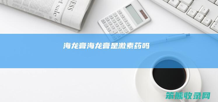 海龙膏海龙膏是激素药吗