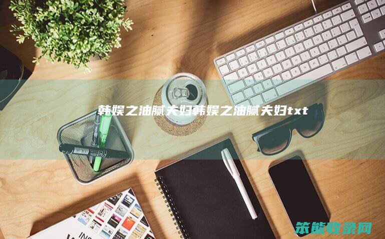韩娱之油腻夫妇韩娱之油腻夫妇txt